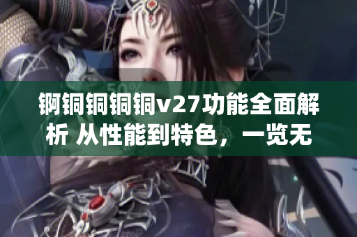 锕铜铜铜铜v27功能全面解析 从性能到特色，一览无余(1)