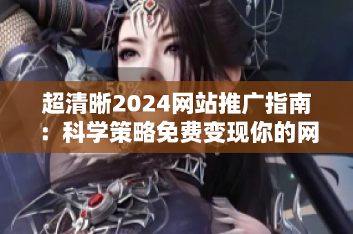 超清晰2024网站推广指南：科学策略免费变现你的网站！