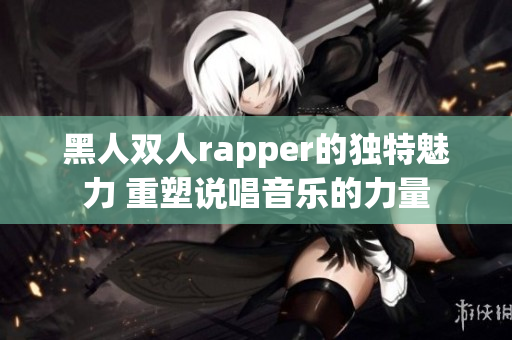 黑人双人rapper的独特魅力 重塑说唱音乐的力量