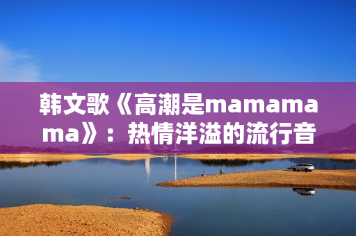 韩文歌《高潮是mamamama》：热情洋溢的流行音乐瑰宝