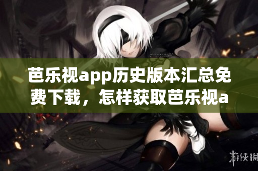 芭乐视app历史版本汇总免费下载，怎样获取芭乐视app旧版？(1)