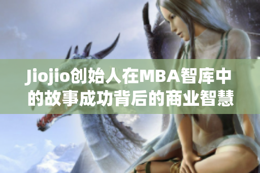 Jiojio创始人在MBA智库中的故事成功背后的商业智慧