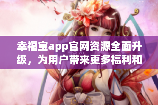 幸福宝app官网资源全面升级，为用户带来更多福利和惊喜