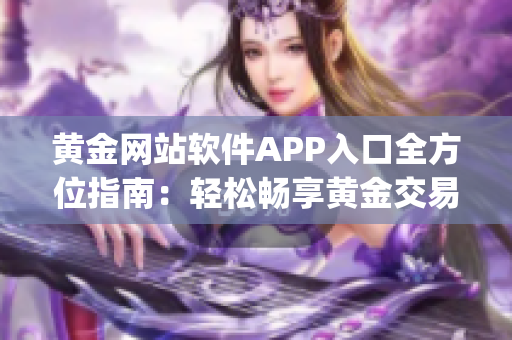 黄金网站软件APP入口全方位指南：轻松畅享黄金交易利器(1)