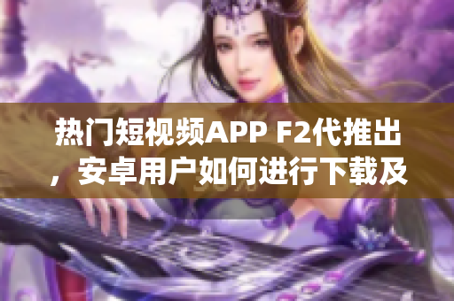 热门短视频APP F2代推出，安卓用户如何进行下载及安装？(1)