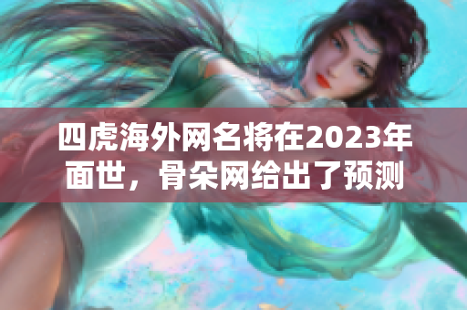 四虎海外网名将在2023年面世，骨朵网给出了预测