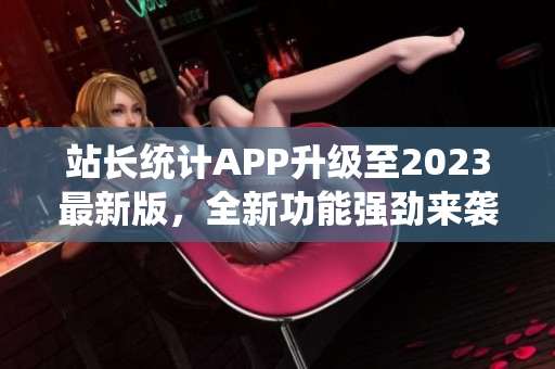 站长统计APP升级至2023最新版，全新功能强劲来袭