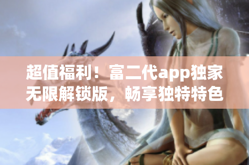 超值福利！富二代app独家无限解锁版，畅享独特特色功能(1)