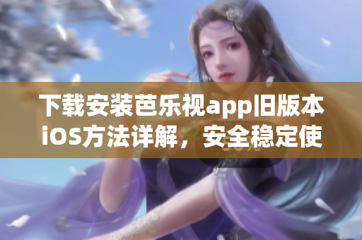 下载安装芭乐视app旧版本iOS方法详解，安全稳定使用体验一览