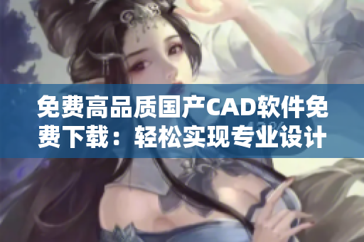 免费高品质国产CAD软件免费下载：轻松实现专业设计