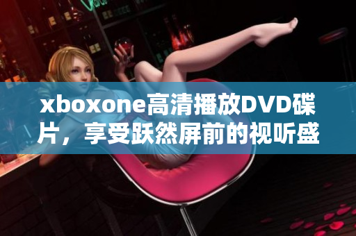 xboxone高清播放DVD碟片，享受跃然屏前的视听盛宴