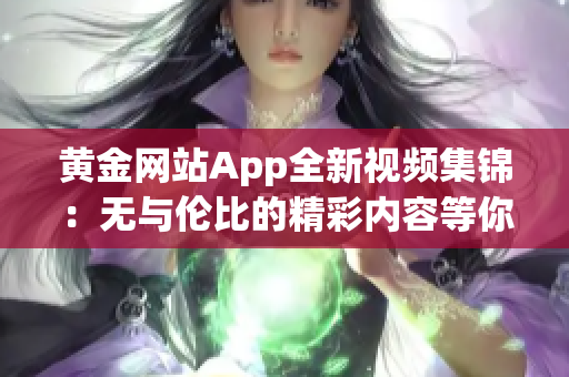 黄金网站App全新视频集锦：无与伦比的精彩内容等你来观赏