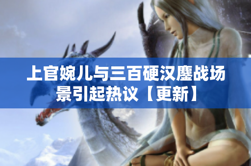 上官婉儿与三百硬汉鏖战场景引起热议【更新】