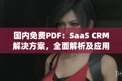 国内免费PDF：SaaS CRM解决方案，全面解析及应用指南(1)