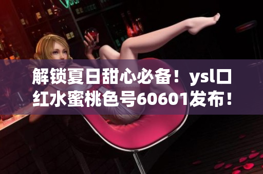 解锁夏日甜心必备！ysl口红水蜜桃色号60601发布！