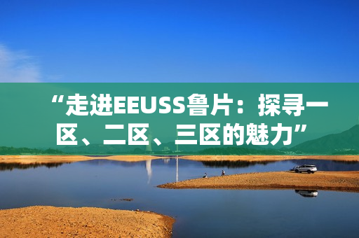 “走进EEUSS鲁片：探寻一区、二区、三区的魅力”