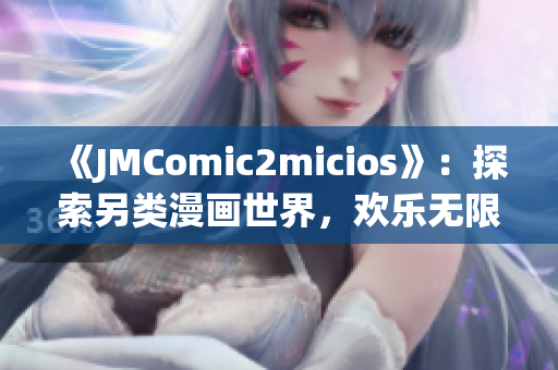 《JMComic2micios》：探索另类漫画世界，欢乐无限！(1)