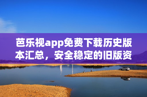 芭乐视app免费下载历史版本汇总，安全稳定的旧版资源供您选择(1)