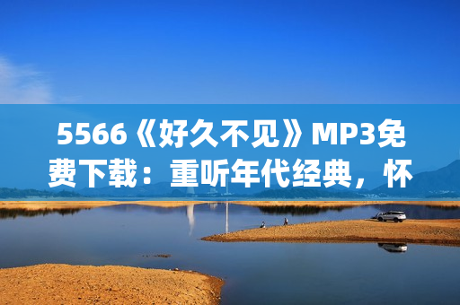 5566《好久不见》MP3免费下载：重听年代经典，怀旧动人旋律(1)