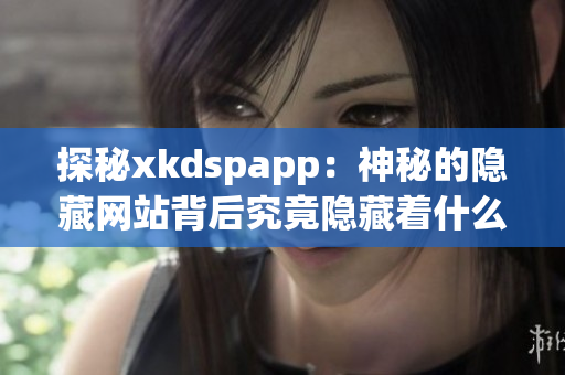 探秘xkdspapp：神秘的隐藏网站背后究竟隐藏着什么？(1)