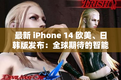 最新 iPhone 14 欧美、日韩版发布：全球期待的智能手机再现神话！