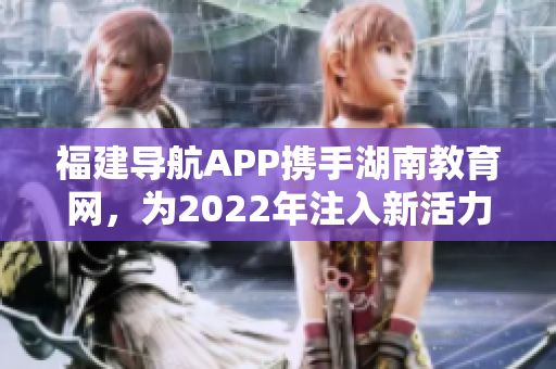 福建导航APP携手湖南教育网，为2022年注入新活力