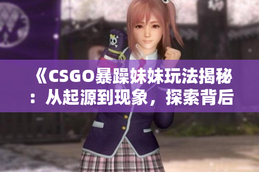 《CSGO暴躁妹妹玩法揭秘：从起源到现象，探索背后的故事》