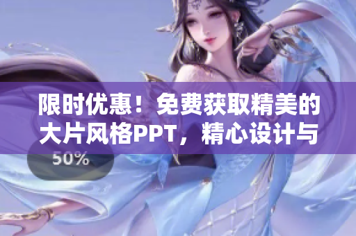 限时优惠！免费获取精美的大片风格PPT，精心设计与呈现！