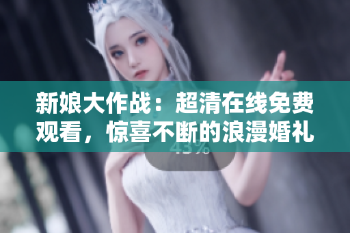 新娘大作战：超清在线免费观看，惊喜不断的浪漫婚礼大片