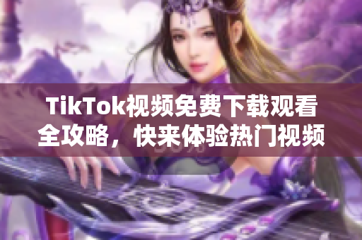 TikTok视频免费下载观看全攻略，快来体验热门视频分享平台!