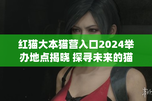 红猫大本猫营入口2024举办地点揭晓 探寻未来的猫咪天堂(1)