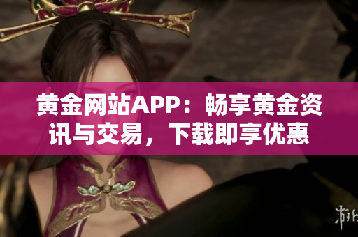 黄金网站APP：畅享黄金资讯与交易，下载即享优惠