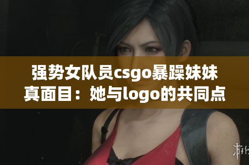 强势女队员csgo暴躁妹妹真面目：她与logo的共同点