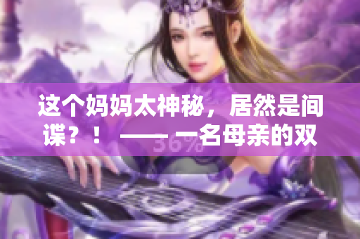 这个妈妈太神秘，居然是间谍？！ —— 一名母亲的双重身份成为当地热话。