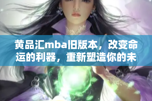 黄品汇mba旧版本，改变命运的利器，重新塑造你的未来