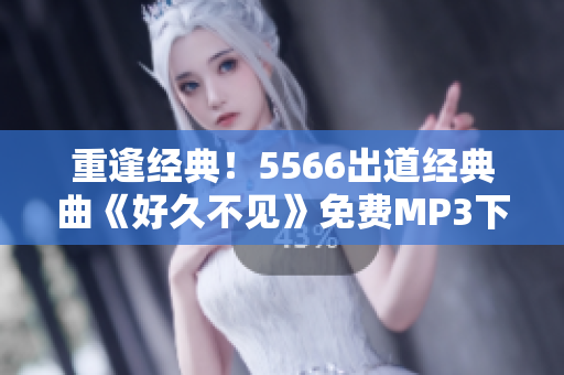 重逢经典！5566出道经典曲《好久不见》免费MP3下载，让你重温青春岁月！