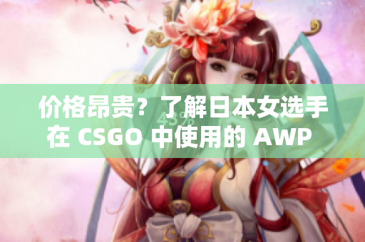 价格昂贵？了解日本女选手在 CSGO 中使用的 AWP 武器