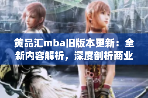 黄品汇mba旧版本更新：全新内容解析，深度剖析商业管理技能(1)