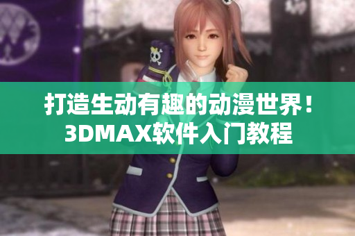 打造生动有趣的动漫世界！3DMAX软件入门教程