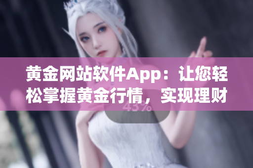 黄金网站软件App：让您轻松掌握黄金行情，实现理财增值