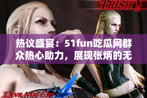 热议盛宴：51fun吃瓜网群众热心助力，展现张炳的无限魅力！