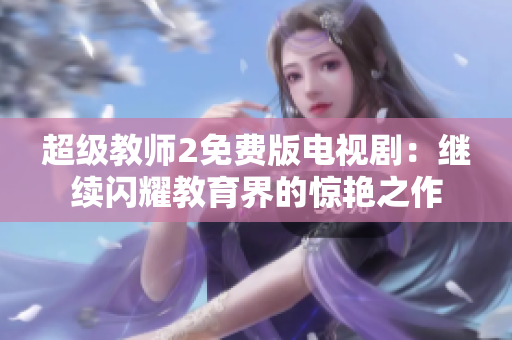 超级教师2免费版电视剧：继续闪耀教育界的惊艳之作