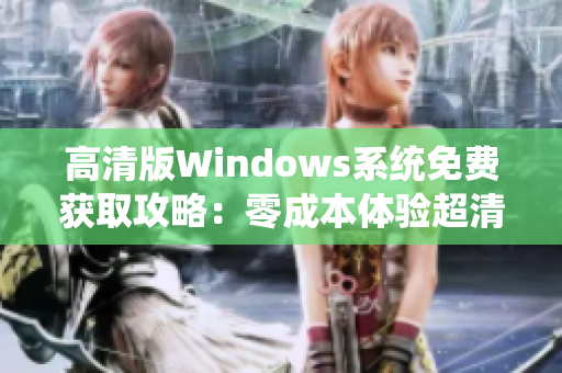 高清版Windows系统免费获取攻略：零成本体验超清视觉享受