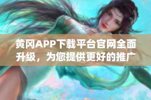 黄冈APP下载平台官网全面升级，为您提供更好的推广服务(1)