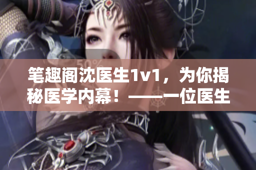 笔趣阁沈医生1v1，为你揭秘医学内幕！——一位医生的故事