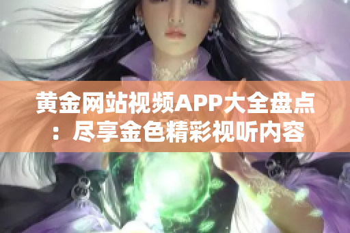 黄金网站视频APP大全盘点：尽享金色精彩视听内容