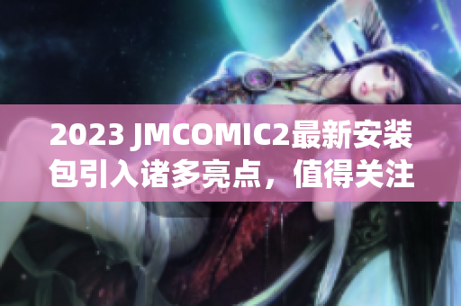 2023 JMCOMIC2最新安装包引入诸多亮点，值得关注!