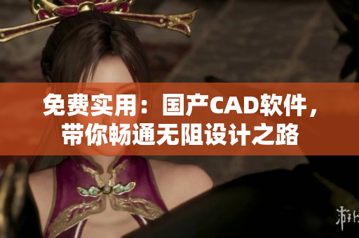 免费实用：国产CAD软件，带你畅通无阻设计之路