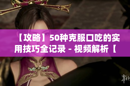 【攻略】50种克服口吃的实用技巧全记录 - 视频解析【必看】(1)