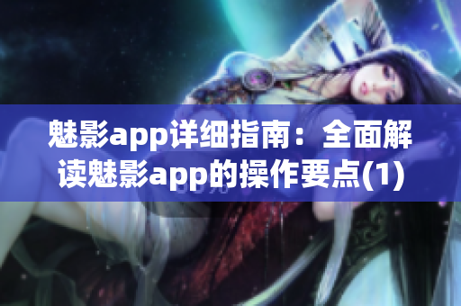 魅影app详细指南：全面解读魅影app的操作要点(1)